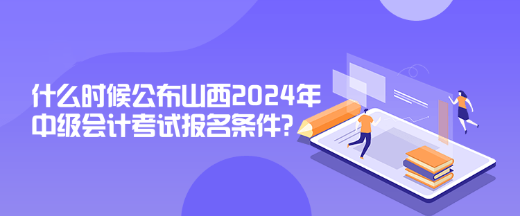 什么時候公布山西2024年中級會計考試報名條件？