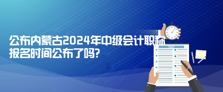 公布內(nèi)蒙古2024年中級(jí)會(huì)計(jì)職稱報(bào)名時(shí)間公布了嗎？