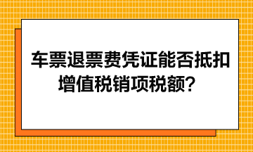 火車票退票費(fèi)憑證能否抵扣增值稅銷項(xiàng)稅額？