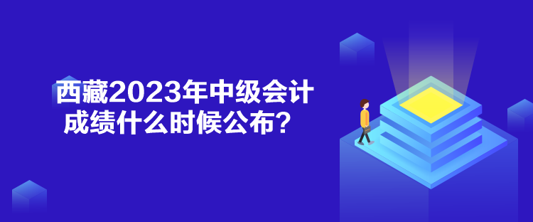 西藏2023年中級會計(jì)成績什么時(shí)候公布？