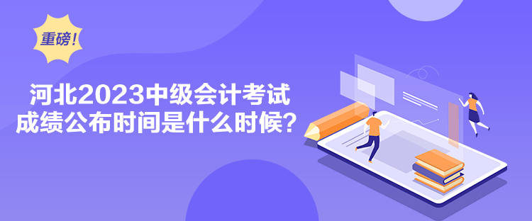 河北2023中級會計考試成績公布時間是什么時候？
