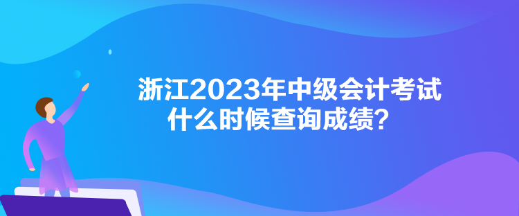 浙江2023年中級會計考試什么時候查詢成績？