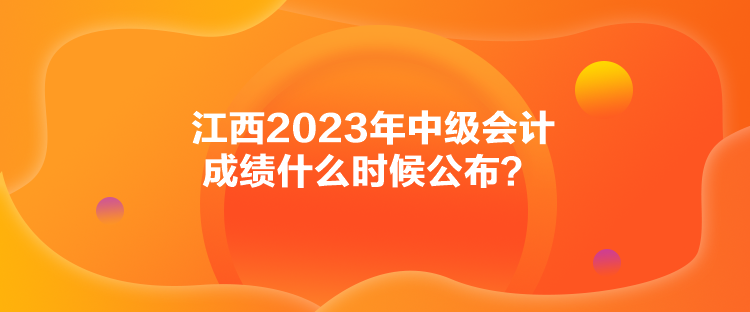 江西2023年中級(jí)會(huì)計(jì)成績(jī)什么時(shí)候公布？