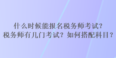 什么時候能報名稅務(wù)師考試？稅務(wù)師有幾門考試？如何搭配科目？