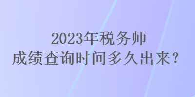 2023年稅務(wù)師成績(jī)查詢(xún)時(shí)間多久出來(lái)？