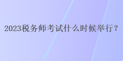 2023稅務(wù)師考試什么時候舉行？