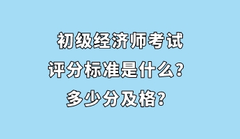 初級經(jīng)濟(jì)師考試評分標(biāo)準(zhǔn)是什么？多少分及格？
