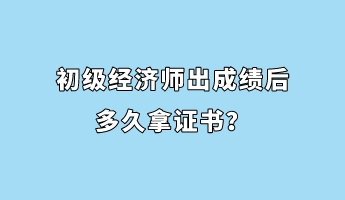 初級(jí)經(jīng)濟(jì)師出成績(jī)后多久拿證書？