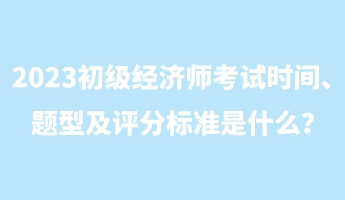 2023初級經濟師考試時間、題型及評分標準是什么？