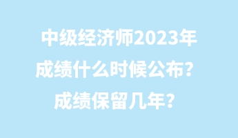 中級(jí)經(jīng)濟(jì)師2023年成績(jī)什么時(shí)候公布？成績(jī)保留幾年？