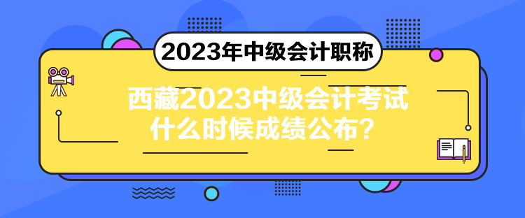 西藏2023中級(jí)會(huì)計(jì)考試什么時(shí)候成績公布？