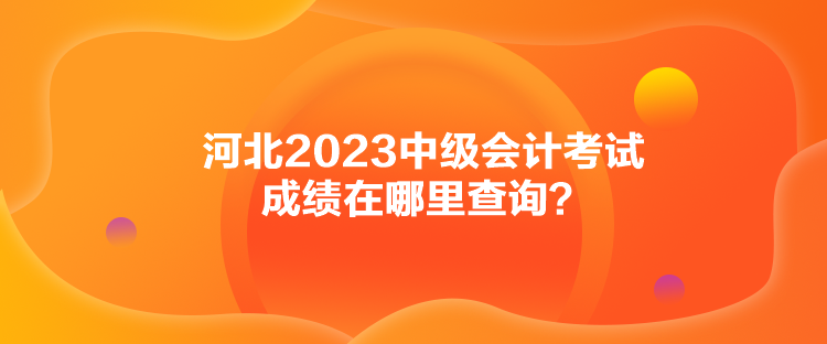 河北2023中級會計(jì)考試成績在哪里查詢？