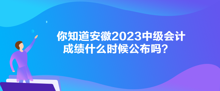 你知道安徽2023中級(jí)會(huì)計(jì)成績(jī)什么時(shí)候公布嗎？