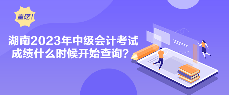 湖南2023年中級會計考試成績什么時候開始查詢？