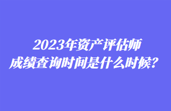 2023年資產(chǎn)評估師成績查詢時間是什么時候？