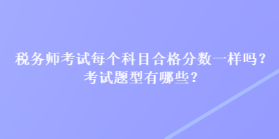稅務(wù)師考試每個(gè)科目合格分?jǐn)?shù)一樣嗎？考試題型有哪些？