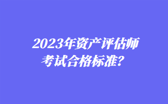 2023年資產(chǎn)評估師考試合格標準？