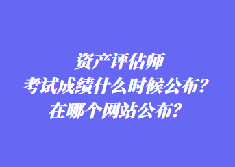 資產(chǎn)評(píng)估師考試成績什么時(shí)候公布？在哪個(gè)網(wǎng)站公布？
