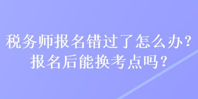 稅務(wù)師報(bào)名錯(cuò)過(guò)了怎么辦？報(bào)名后能換考點(diǎn)嗎？