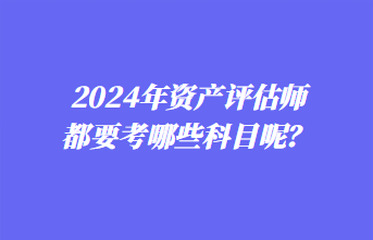 2024年資產(chǎn)評估師都要考哪些科目呢？