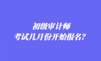 初級審計師考試幾月份開始報名？