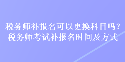 稅務(wù)師補(bǔ)報(bào)名可以更換科目嗎？稅務(wù)師考試補(bǔ)報(bào)名時(shí)間及方式