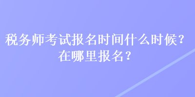 稅務(wù)師考試報名時間什么時候？在哪里報名？