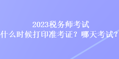 2023稅務(wù)師考試什么時(shí)候打印準(zhǔn)考證？哪天考試？