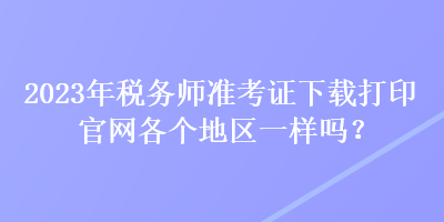 2023年稅務(wù)師準(zhǔn)考證下載打印官網(wǎng)各個(gè)地區(qū)一樣嗎？