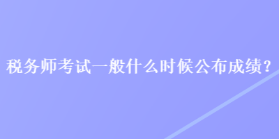 稅務(wù)師考試一般什么時候公布成績？