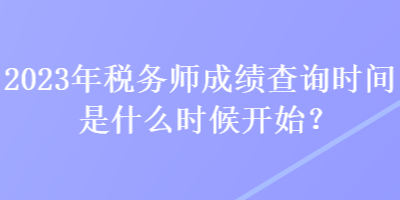 2023年稅務(wù)師成績查詢時(shí)間是什么時(shí)候開始？