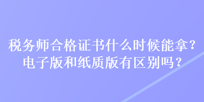 稅務(wù)師合格證書什么時(shí)候能拿？電子版和紙質(zhì)版有區(qū)別嗎？