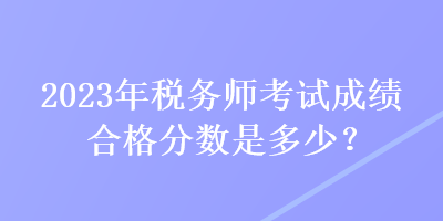 2023年稅務(wù)師考試成績合格分?jǐn)?shù)是多少？