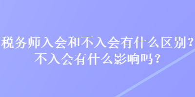 稅務(wù)師入會和不入會有什么區(qū)別？不入會有什么影響嗎？
