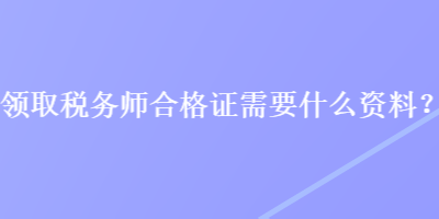 領(lǐng)取稅務(wù)師合格證需要什么資料？