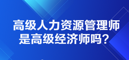 高級(jí)人力資源管理師是高級(jí)經(jīng)濟(jì)師嗎？