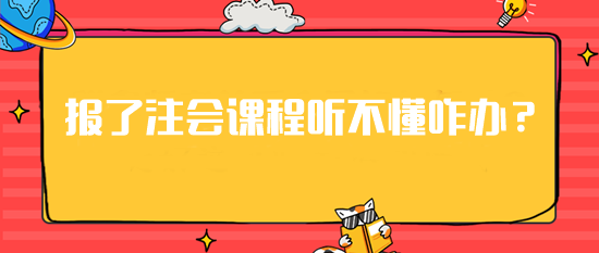 急！報(bào)了注會(huì)課程但是聽(tīng)不懂這可咋辦？建議你...