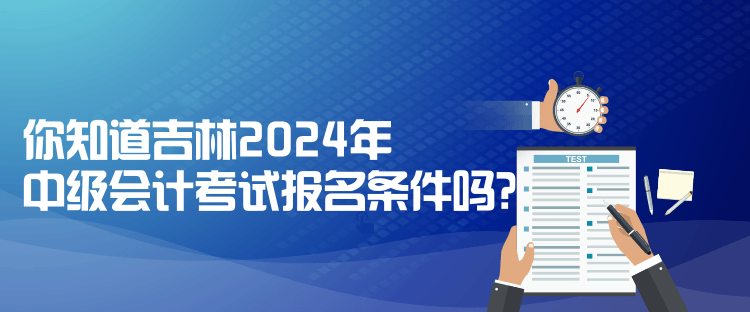 你知道吉林2024年中級(jí)會(huì)計(jì)考試報(bào)名條件嗎？