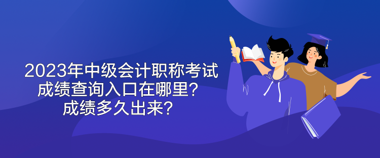 2023年中級會計職稱考試成績查詢入口在哪里？成績多久出來？