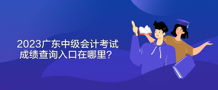 2023廣東中級會計考試成績查詢入口在哪里？