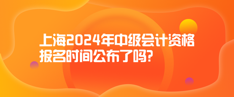 上海2024年中級(jí)會(huì)計(jì)資格報(bào)名時(shí)間公布了嗎？