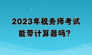 2023年稅務(wù)師考試能帶計算器嗎？