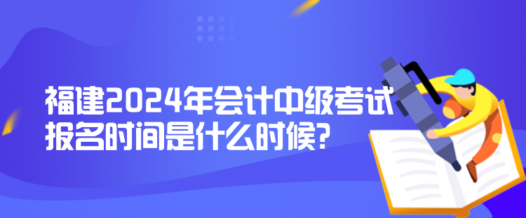福建2024年會計中級考試報名時間是什么時候？