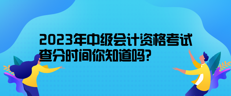 2023年中級會計資格考試查分時間你知道嗎？