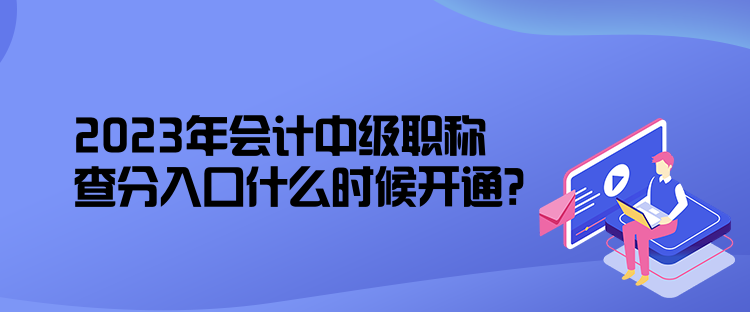 2023年會計(jì)中級職稱查分入口什么時(shí)候開通？