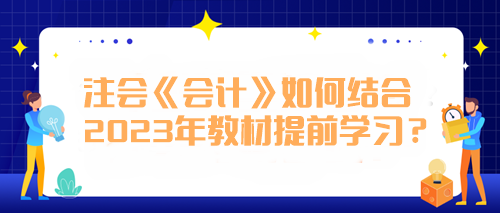 注會《會計》如何結(jié)合2023年教材提前學習？