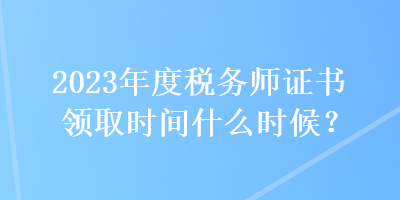 2023年度稅務(wù)師證書(shū)領(lǐng)取時(shí)間什么時(shí)候？
