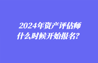 2024年資產(chǎn)評(píng)估師什么時(shí)候開(kāi)始報(bào)名？