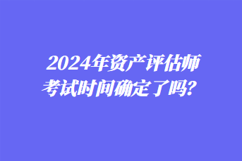 2024年資產(chǎn)評估師考試時間確定了嗎？