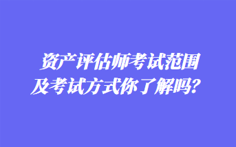 資產(chǎn)評(píng)估師考試范圍及考試方式你了解嗎？